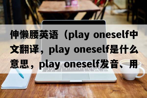 伸懶腰英語（play oneself中文翻譯，play oneself是什么意思，play oneself發(fā)音、用法及例句）