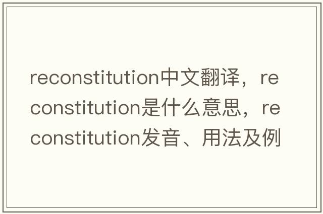 reconstitution中文翻譯，reconstitution是什么意思，reconstitution發(fā)音、用法及例句