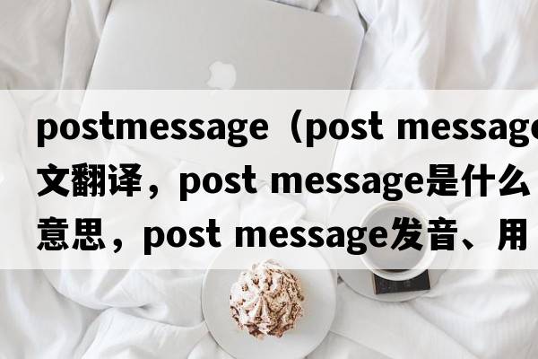 postmessage（post message中文翻譯，post message是什么意思，post message發(fā)音、用法及例句）