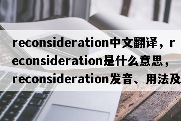 reconsideration中文翻譯，reconsideration是什么意思，reconsideration發(fā)音、用法及例句