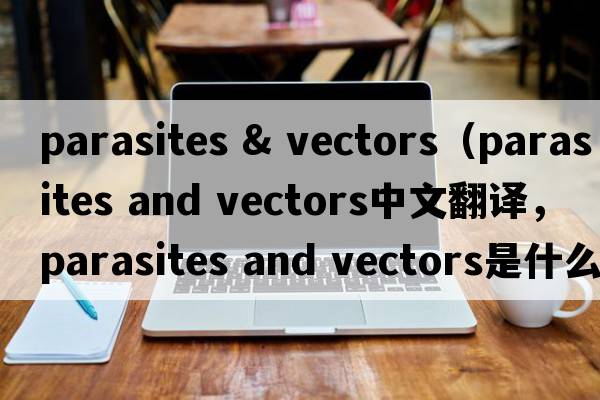 parasites & vectors（parasites and vectors中文翻譯，parasites and vectors是什么意思，parasites and vectors發(fā)音、用法及