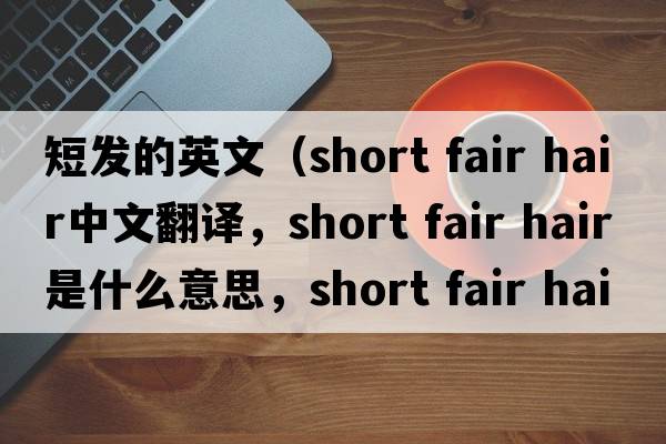 短發(fā)的英文（short fair hair中文翻譯，short fair hair是什么意思，short fair hair發(fā)音、用法及例句）