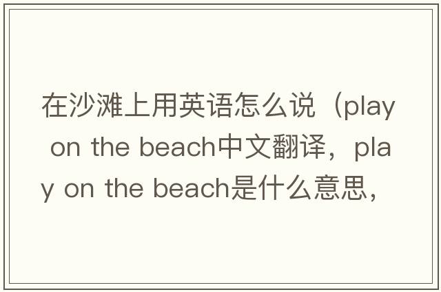 在沙灘上用英語怎么說（play on the beach中文翻譯，play on the beach是什么意思，play on the beach發(fā)音、用法及例句）