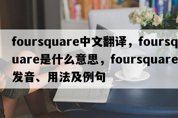 foursquare中文翻譯，foursquare是什么意思，foursquare發(fā)音、用法及例句