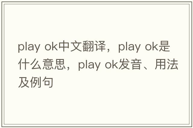 play ok中文翻譯，play ok是什么意思，play ok發(fā)音、用法及例句