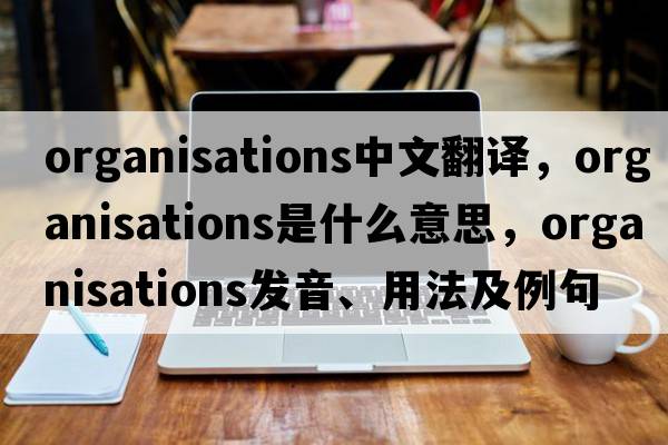 organisations中文翻譯，organisations是什么意思，organisations發(fā)音、用法及例句