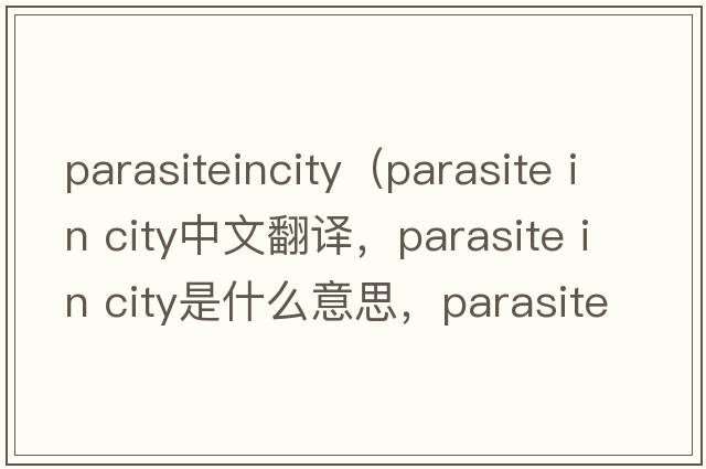 parasiteincity（parasite in city中文翻譯，parasite in city是什么意思，parasite in city發(fā)音、用法及例句）
