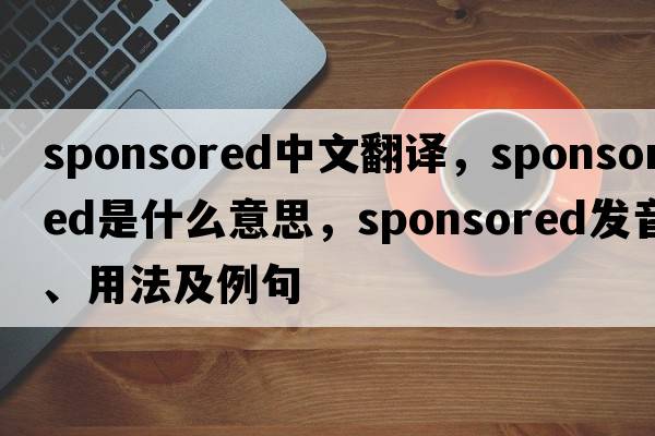 sponsored中文翻譯，sponsored是什么意思，sponsored發(fā)音、用法及例句