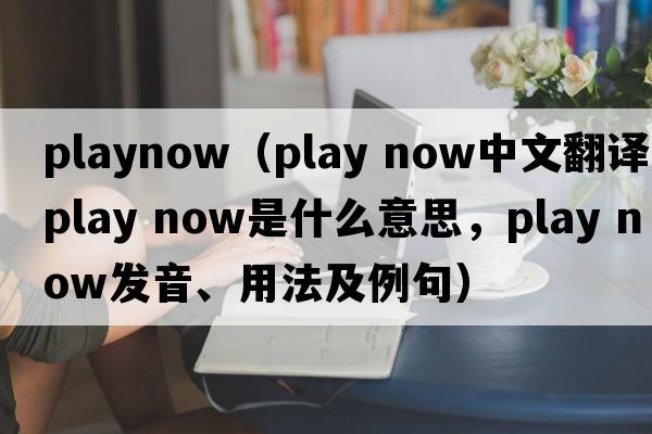 PlayNow（play now中文翻譯，play now是什么意思，play now發(fā)音、用法及例句）