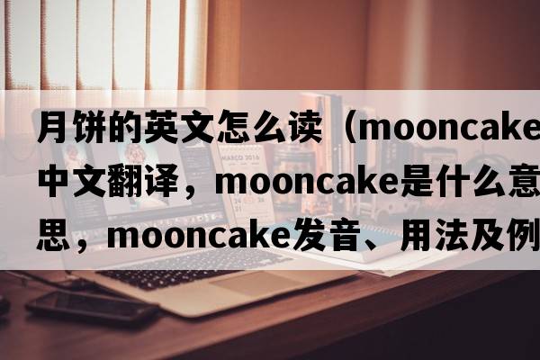 月餅的英文怎么讀（mooncake中文翻譯，mooncake是什么意思，mooncake發(fā)音、用法及例句）