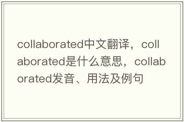 collaborated中文翻譯，collaborated是什么意思，collaborated發(fā)音、用法及例句