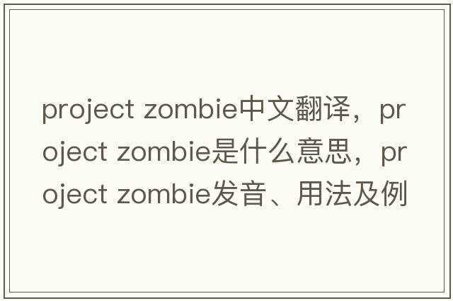 project zombie中文翻譯，project zombie是什么意思，project zombie發(fā)音、用法及例句