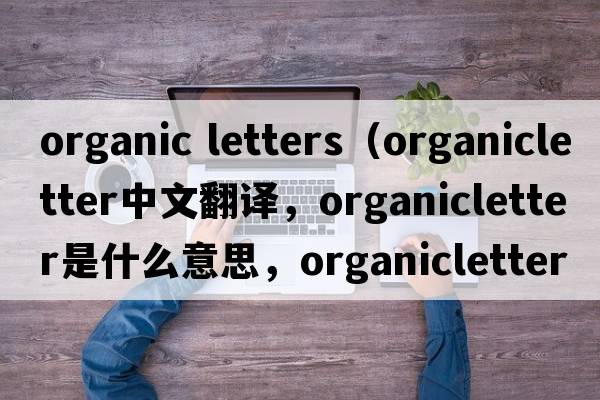 organic letters（organicletter中文翻譯，organicletter是什么意思，organicletter發(fā)音、用法及例句）