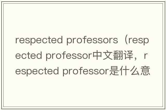 respected professors（respected professor中文翻譯，respected professor是什么意思，respected professor發(fā)音、用法及例句）