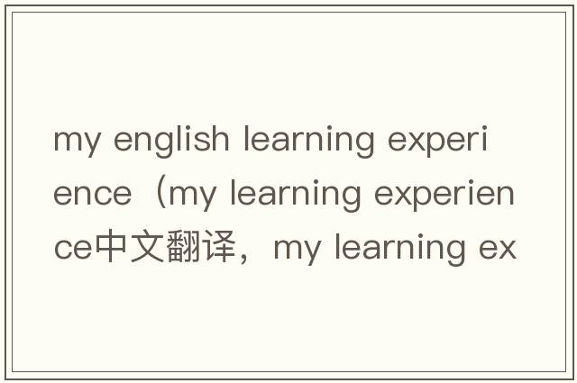 my english learning experience（my learning experience中文翻譯，my learning experience是什么意思，my learning ex