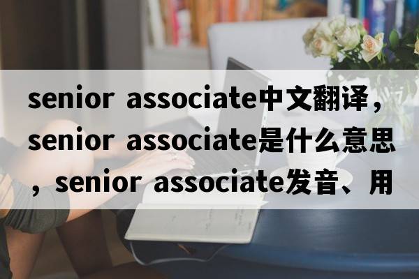 senior associate中文翻譯，senior associate是什么意思，senior associate發(fā)音、用法及例句