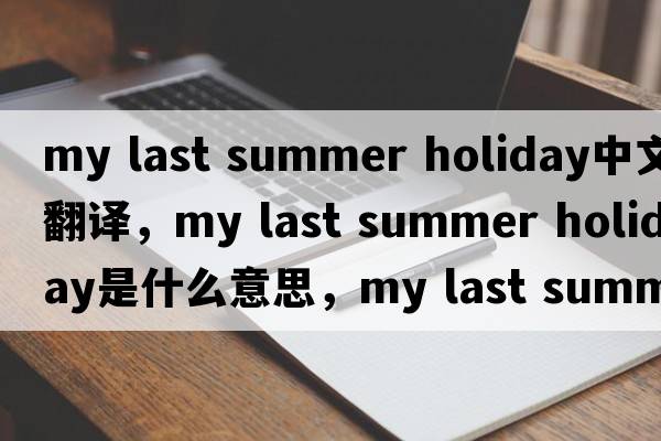 my last summer holiday中文翻譯，my last summer holiday是什么意思，my last summer holiday發(fā)音、用法及例句
