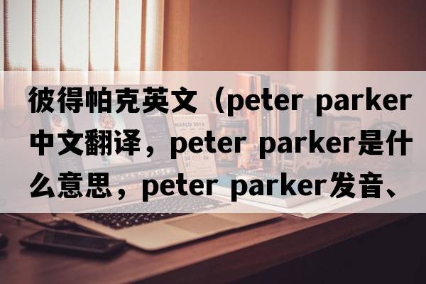 彼得帕克英文（peter parker中文翻譯，peter parker是什么意思，peter parker發(fā)音、用法及例句）