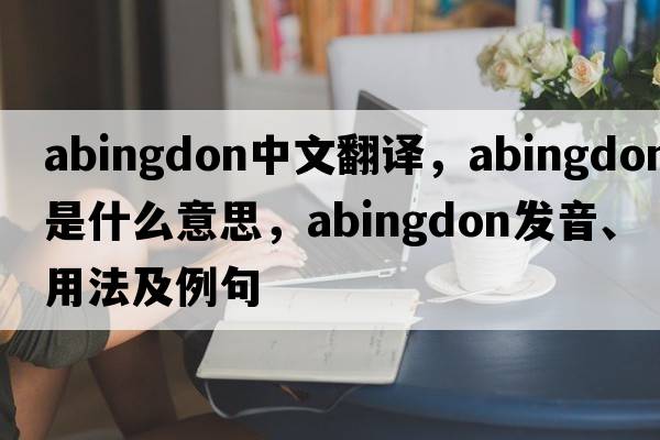 Abingdon中文翻譯，Abingdon是什么意思，Abingdon發(fā)音、用法及例句