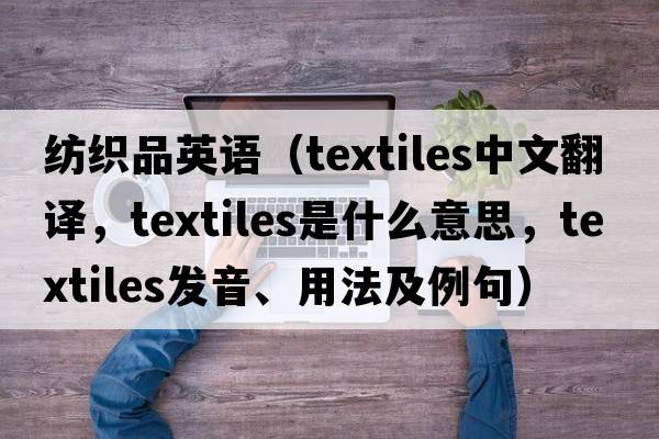 紡織品英語(yǔ)（textiles中文翻譯，textiles是什么意思，textiles發(fā)音、用法及例句）