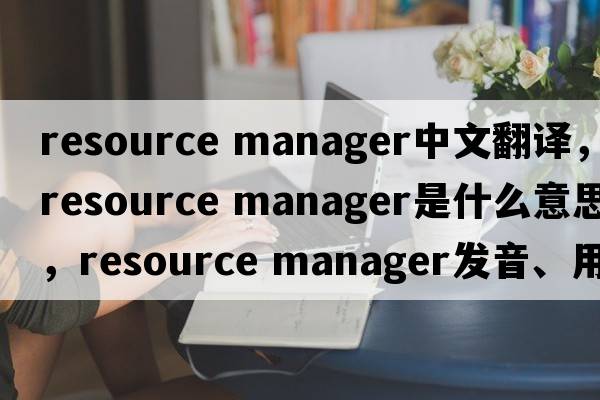 resource manager中文翻譯，resource manager是什么意思，resource manager發(fā)音、用法及例句
