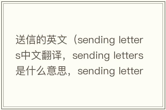 送信的英文（sending letters中文翻譯，sending letters是什么意思，sending letters發(fā)音、用法及例句）