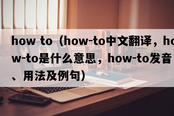 how to（how-to中文翻譯，how-to是什么意思，how-to發(fā)音、用法及例句）