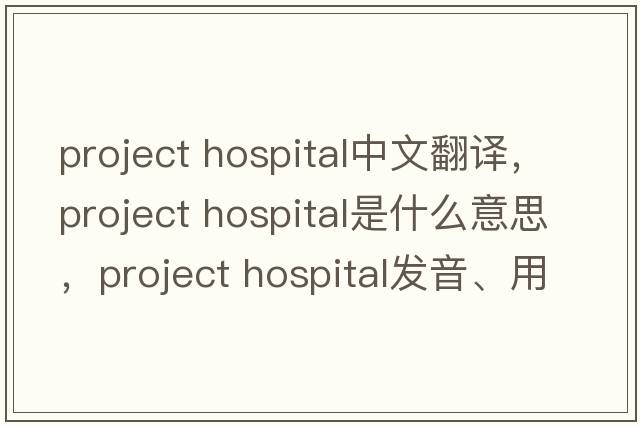 project hospital中文翻譯，project hospital是什么意思，project hospital發(fā)音、用法及例句