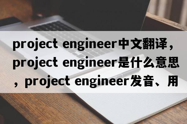 project engineer中文翻譯，project engineer是什么意思，project engineer發(fā)音、用法及例句