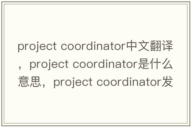 project coordinator中文翻譯，project coordinator是什么意思，project coordinator發(fā)音、用法及例句