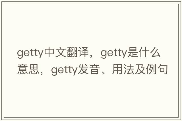 Getty中文翻譯，Getty是什么意思，Getty發(fā)音、用法及例句