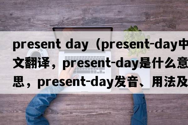 present day（present-day中文翻譯，present-day是什么意思，present-day發(fā)音、用法及例句）