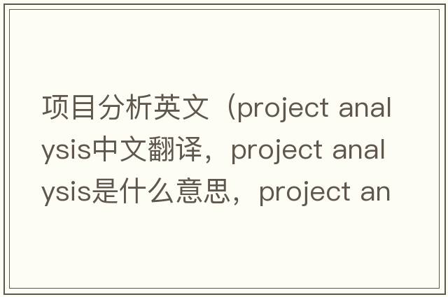 項目分析英文（project analysis中文翻譯，project analysis是什么意思，project analysis發(fā)音、用法及例句）