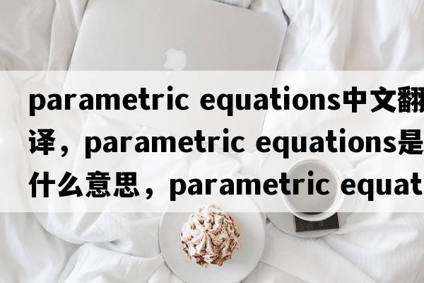 parametric equations中文翻譯，parametric equations是什么意思，parametric equations發(fā)音、用法及例句