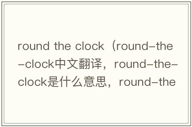 round the clock（round-the-clock中文翻譯，round-the-clock是什么意思，round-the-clock發(fā)音、用法及例句）