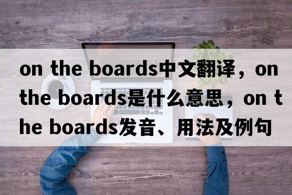on the boards中文翻譯，on the boards是什么意思，on the boards發(fā)音、用法及例句