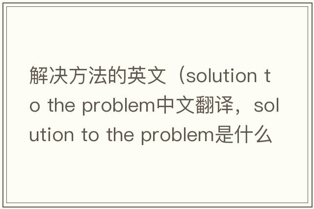 解決方法的英文（solution to the problem中文翻譯，solution to the problem是什么意思，solution to the problem發(fā)音、用法及例句）