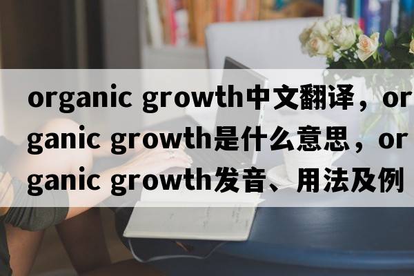 organic growth中文翻譯，organic growth是什么意思，organic growth發(fā)音、用法及例句