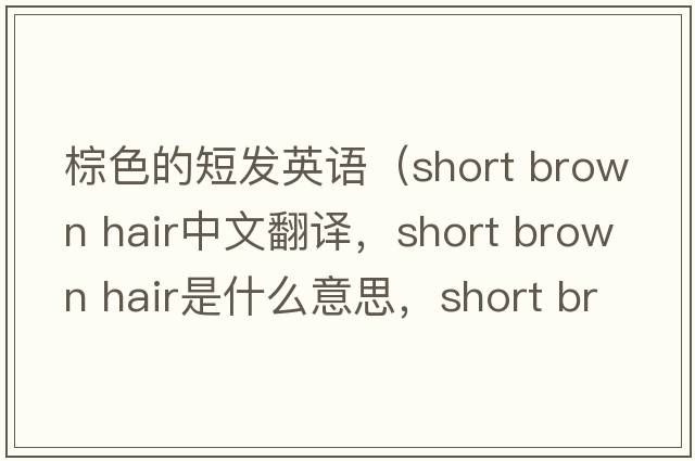 棕色的短發(fā)英語(yǔ)（short brown hair中文翻譯，short brown hair是什么意思，short brown hair發(fā)音、用法及例句）