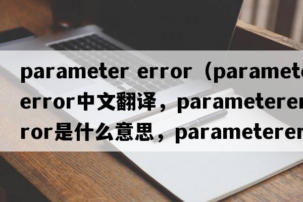 parameter error（parametererror中文翻譯，parametererror是什么意思，parametererror發(fā)音、用法及例句）