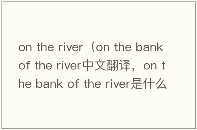 on the river（on the bank of the river中文翻譯，on the bank of the river是什么意思，on the bank of the river發(fā)音、用