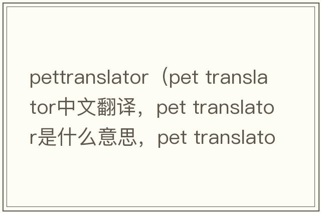 pettranslator（pet translator中文翻譯，pet translator是什么意思，pet translator發(fā)音、用法及例句）