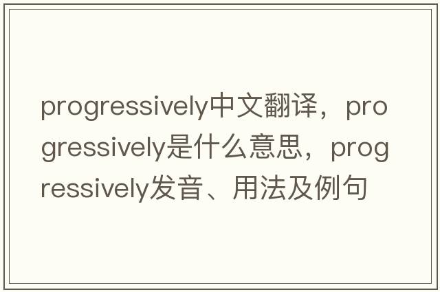 progressively中文翻譯，progressively是什么意思，progressively發(fā)音、用法及例句