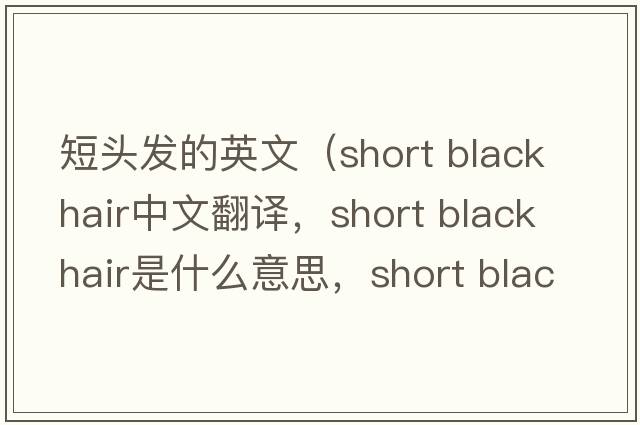 短頭發(fā)的英文（short black hair中文翻譯，short black hair是什么意思，short black hair發(fā)音、用法及例句）
