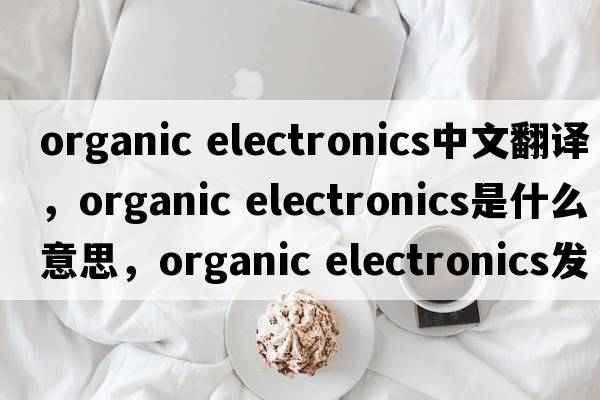 organic electronics中文翻譯，organic electronics是什么意思，organic electronics發(fā)音、用法及例句