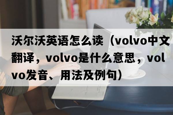 沃爾沃英語怎么讀（Volvo中文翻譯，Volvo是什么意思，Volvo發(fā)音、用法及例句）