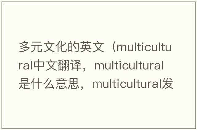 多元文化的英文（multicultural中文翻譯，multicultural是什么意思，multicultural發(fā)音、用法及例句）
