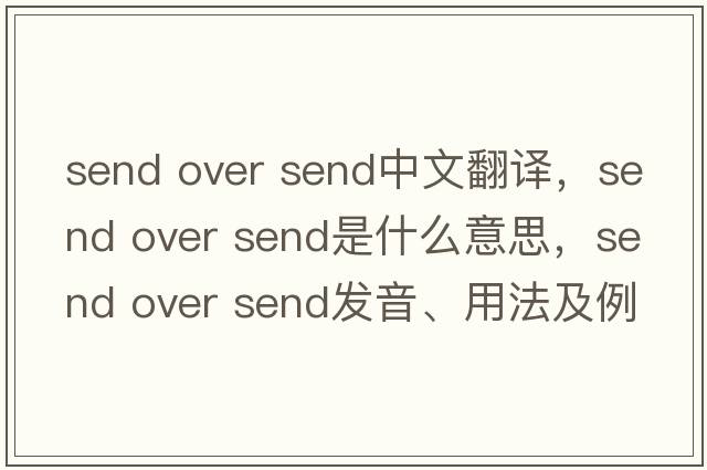 send over send中文翻譯，send over send是什么意思，send over send發(fā)音、用法及例句