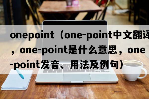 onepoint（one-point中文翻譯，one-point是什么意思，one-point發(fā)音、用法及例句）
