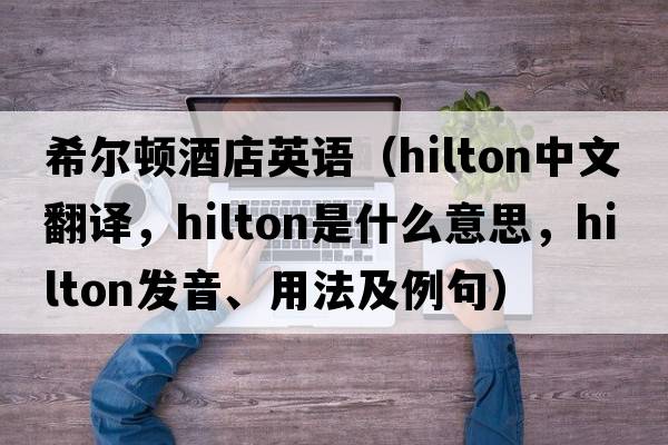 希爾頓酒店英語（Hilton中文翻譯，Hilton是什么意思，Hilton發(fā)音、用法及例句）